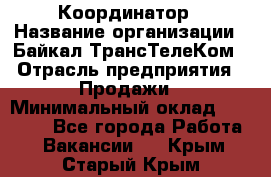 Координатор › Название организации ­ Байкал-ТрансТелеКом › Отрасль предприятия ­ Продажи › Минимальный оклад ­ 30 000 - Все города Работа » Вакансии   . Крым,Старый Крым